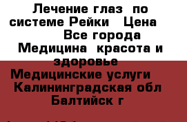 Лечение глаз  по системе Рейки › Цена ­ 300 - Все города Медицина, красота и здоровье » Медицинские услуги   . Калининградская обл.,Балтийск г.